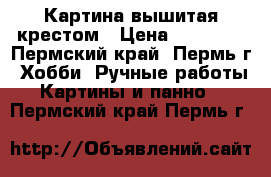 Картина вышитая крестом › Цена ­ 25 000 - Пермский край, Пермь г. Хобби. Ручные работы » Картины и панно   . Пермский край,Пермь г.